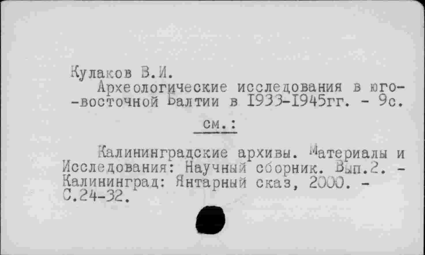 ﻿Кулаков В. И.
Археологические исследования в юго--восточной Балтии в 1933-1945гг. - 9с.
см. :
Калининградские архивы. Материалы и Исследования: Научный сборник. Вып.2. -Калининград: Янтарный сказ, 2000. -